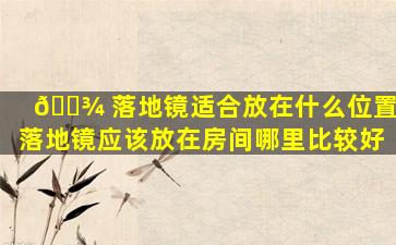 🌾 落地镜适合放在什么位置,落地镜应该放在房间哪里比较好